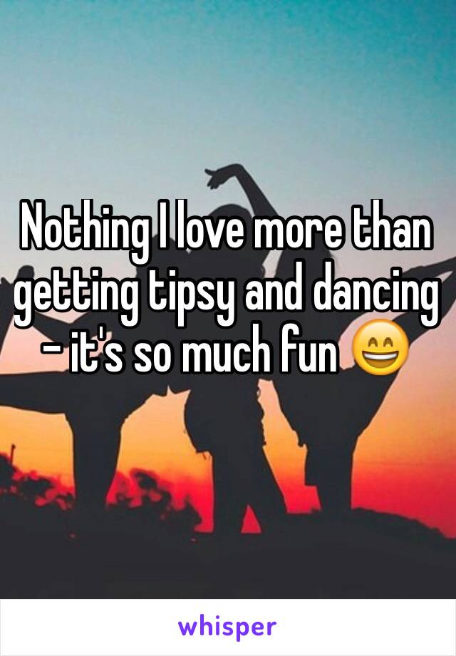 Nothing I love more than getting tipsy and dancing - it's so much fun 😄