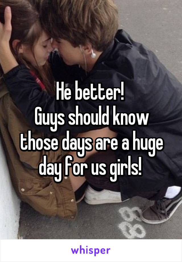 He better! 
Guys should know those days are a huge day for us girls! 