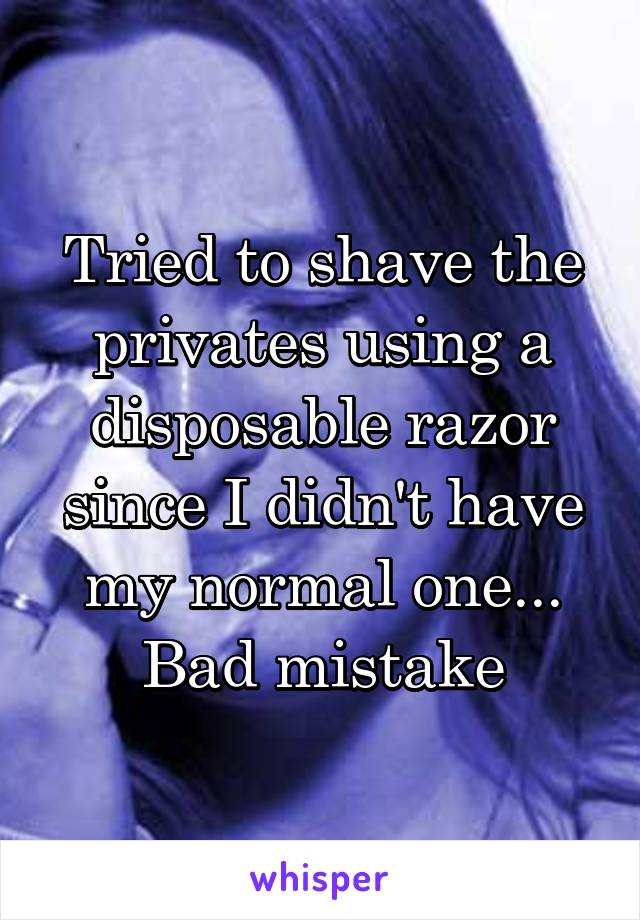 Tried to shave the privates using a disposable razor since I didn't have my normal one... Bad mistake