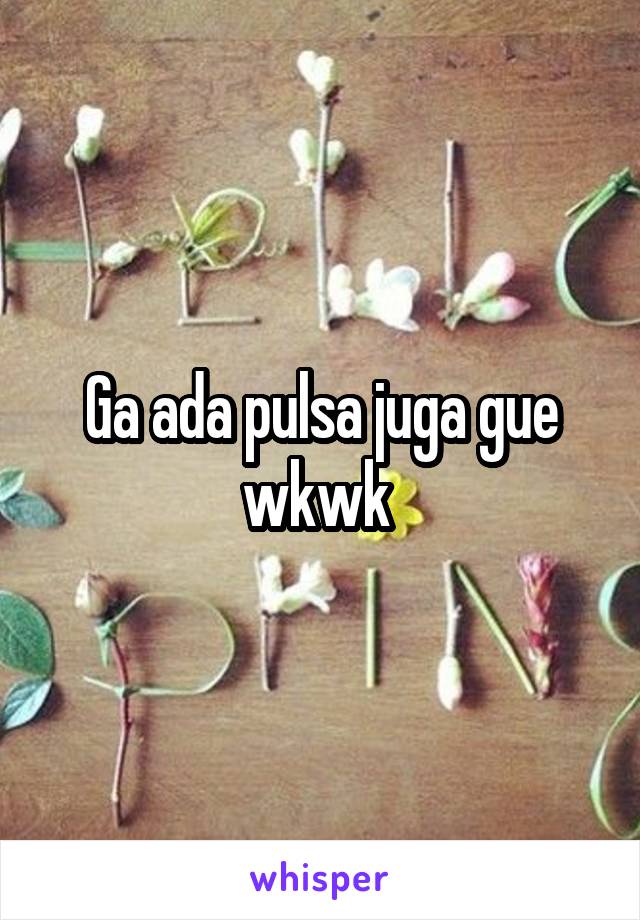 Ga ada pulsa juga gue wkwk 