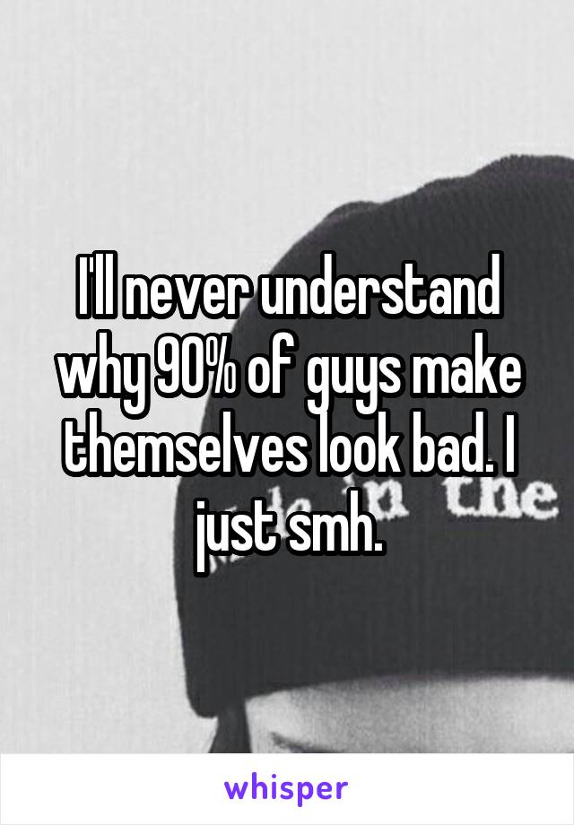 I'll never understand why 90% of guys make themselves look bad. I just smh.