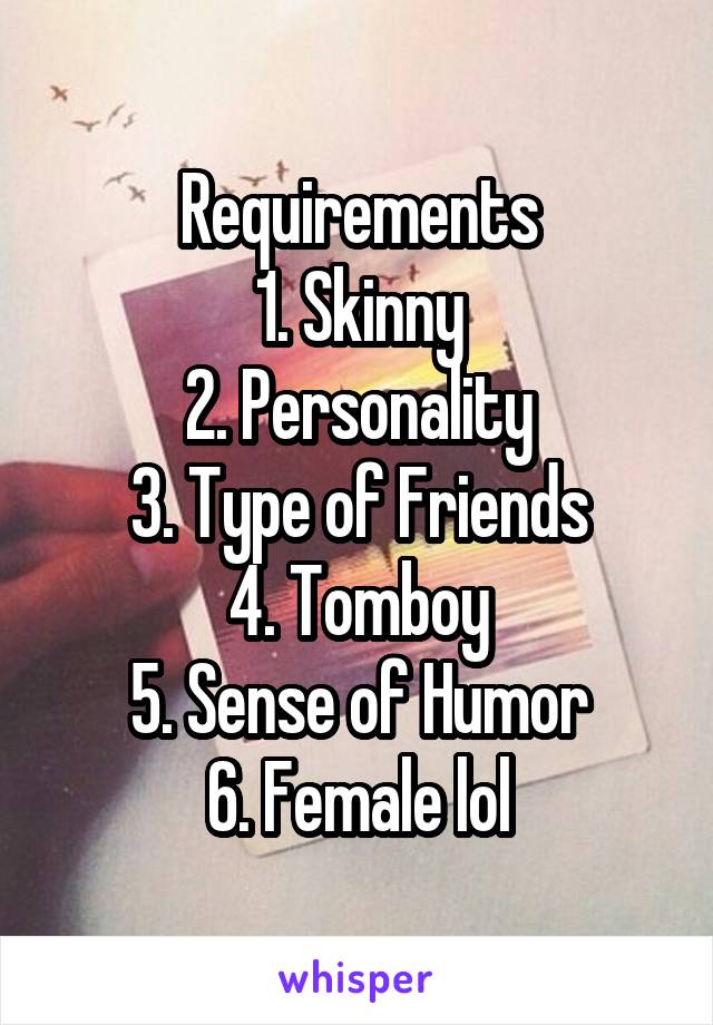 Requirements
1. Skinny
2. Personality
3. Type of Friends
4. Tomboy
5. Sense of Humor
6. Female lol