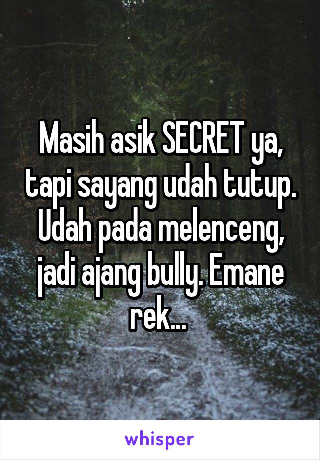 Masih asik SECRET ya, tapi sayang udah tutup. Udah pada melenceng, jadi ajang bully. Emane rek... 