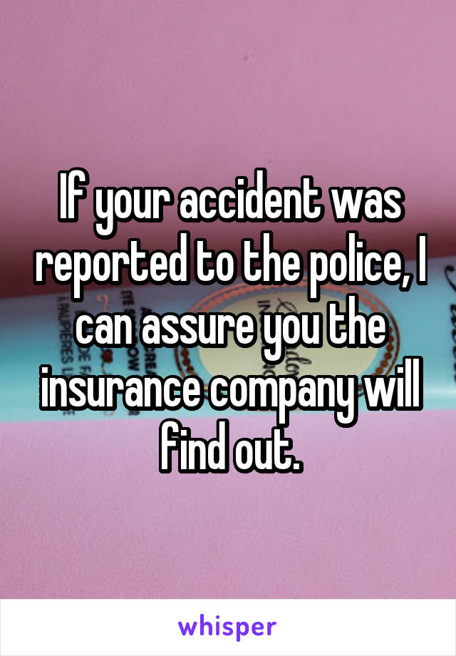 If your accident was reported to the police, I can assure you the insurance company will find out.