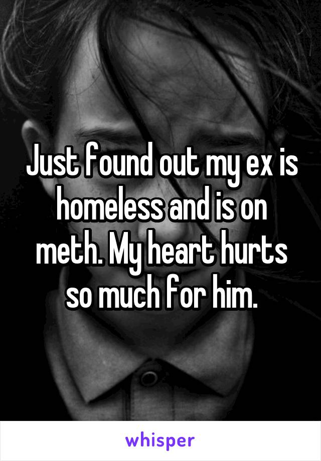 Just found out my ex is homeless and is on meth. My heart hurts so much for him.