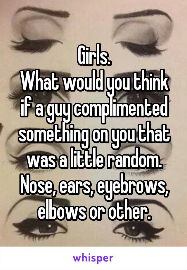 Girls.
What would you think if a guy complimented something on you that was a little random. Nose, ears, eyebrows, elbows or other.