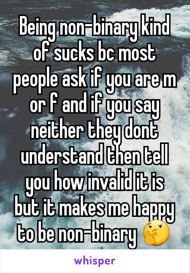 Being non-binary kind of sucks bc most people ask if you are m or f and if you say neither they dont understand then tell you how invalid it is but it makes me happy to be non-binary 🤔