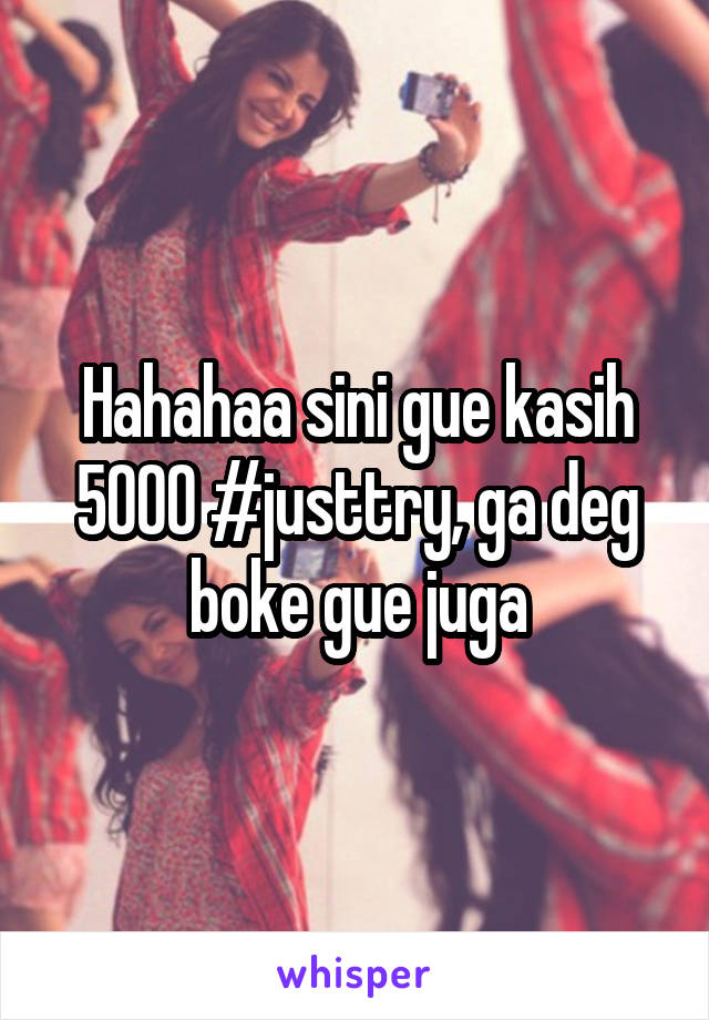 Hahahaa sini gue kasih 5000 #justtry, ga deg boke gue juga