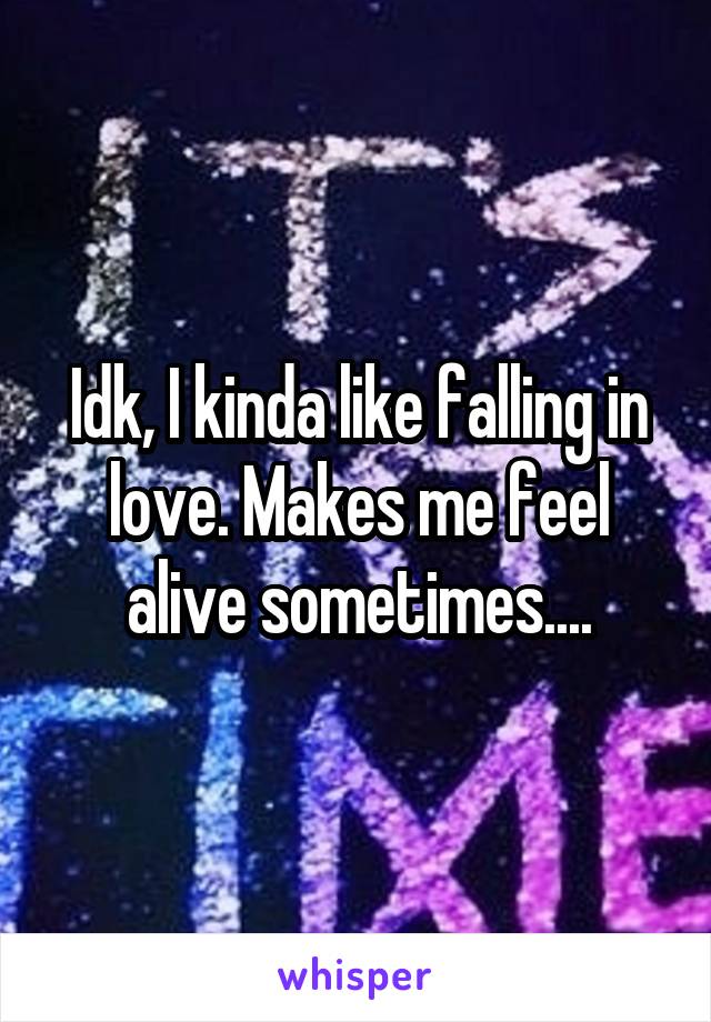 Idk, I kinda like falling in love. Makes me feel alive sometimes....