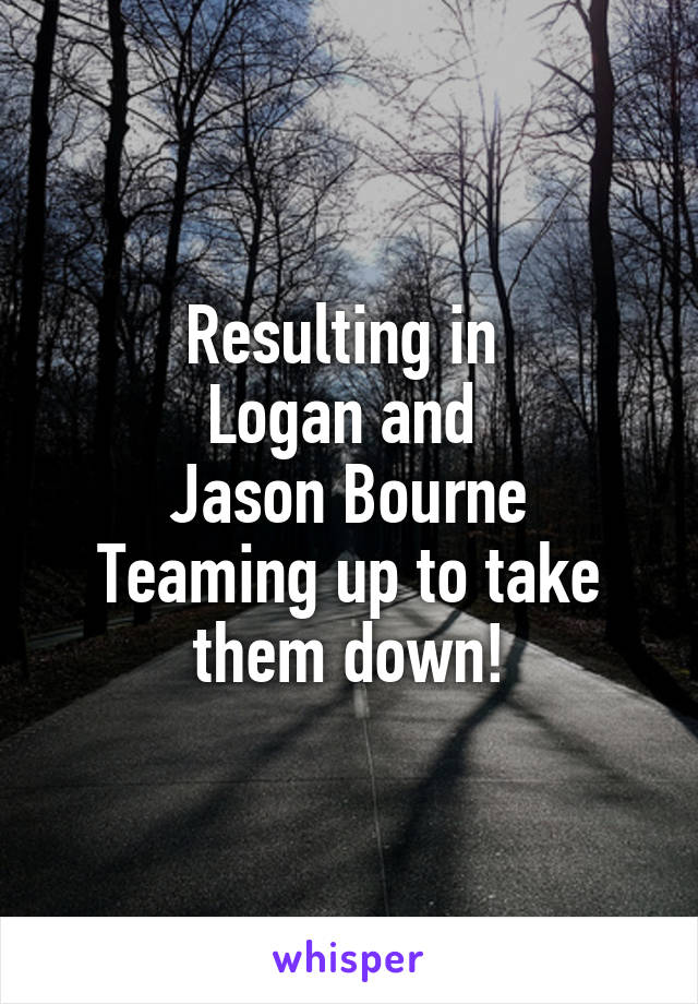 Resulting in 
Logan and 
Jason Bourne
Teaming up to take them down!