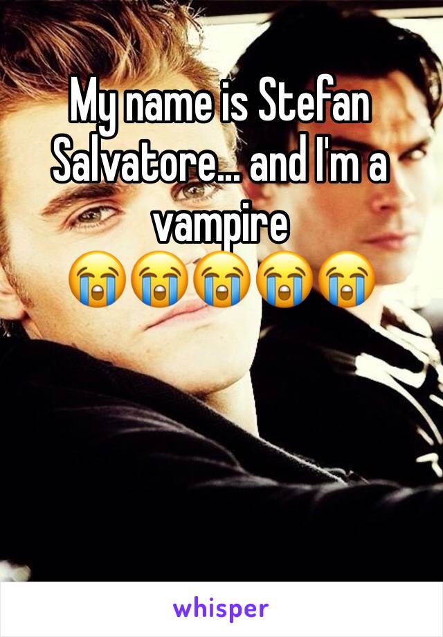 My name is Stefan Salvatore... and I'm a vampire               
😭😭😭😭😭