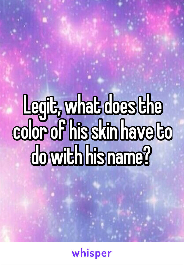 Legit, what does the color of his skin have to do with his name? 