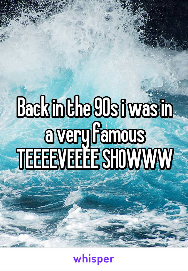 Back in the 90s i was in a very famous TEEEEVEEEE SHOWWW