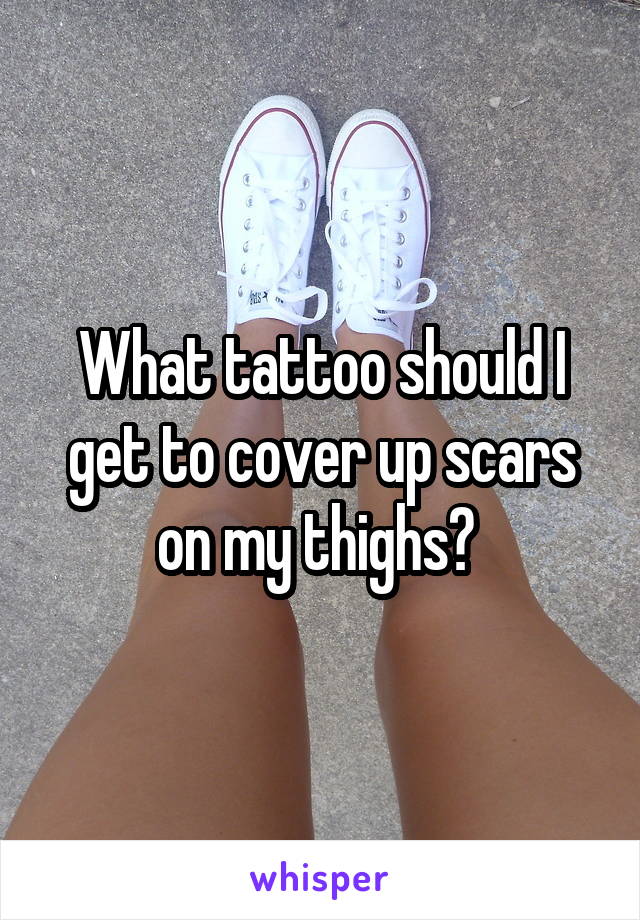 What tattoo should I get to cover up scars on my thighs? 