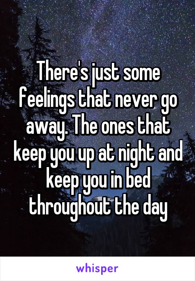 There's just some feelings that never go away. The ones that keep you up at night and keep you in bed throughout the day