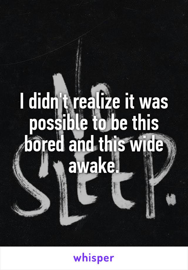 I didn't realize it was possible to be this bored and this wide awake.