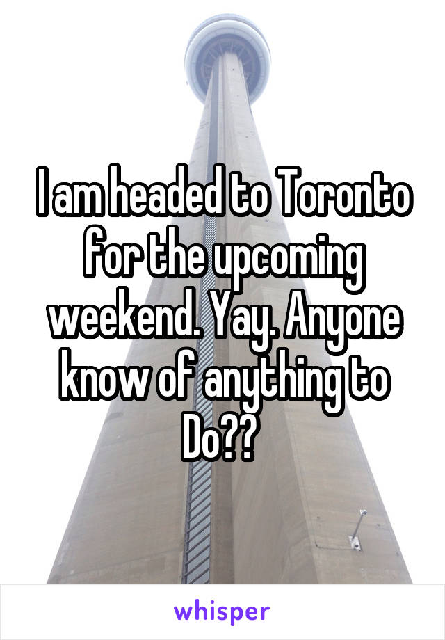 I am headed to Toronto for the upcoming weekend. Yay. Anyone know of anything to Do?? 