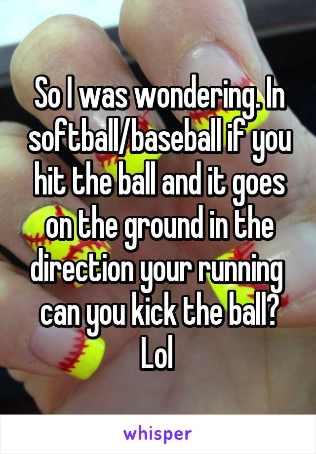 So I was wondering. In softball/baseball if you hit the ball and it goes on the ground in the direction your running  can you kick the ball? Lol 