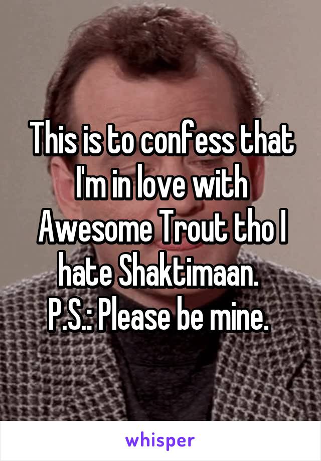 This is to confess that I'm in love with Awesome Trout tho I hate Shaktimaan. 
P.S.: Please be mine. 