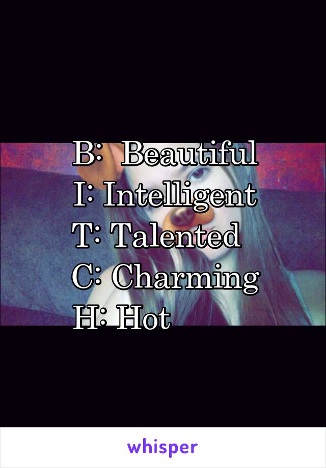 B:  Beautiful
I: Intelligent
T: Talented  
  C: Charming  
H: Hot          