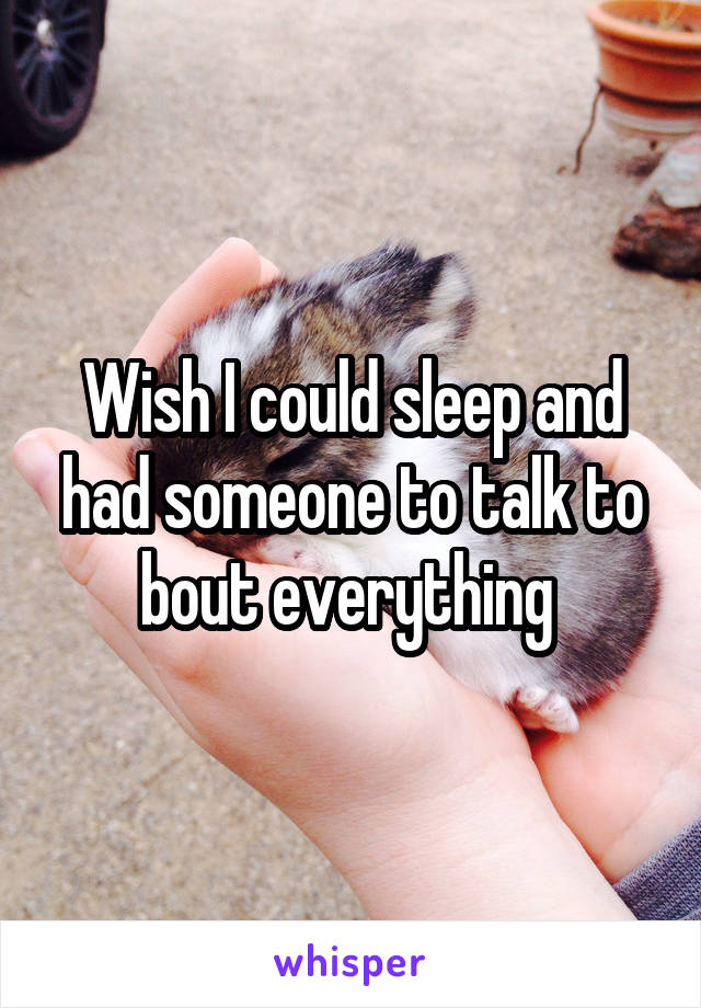 Wish I could sleep and had someone to talk to bout everything 