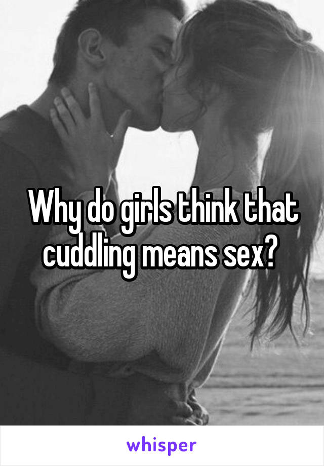 Why do girls think that cuddling means sex? 