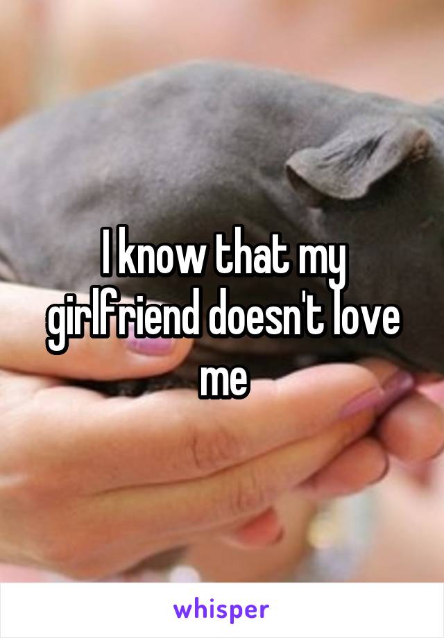 I know that my girlfriend doesn't love me