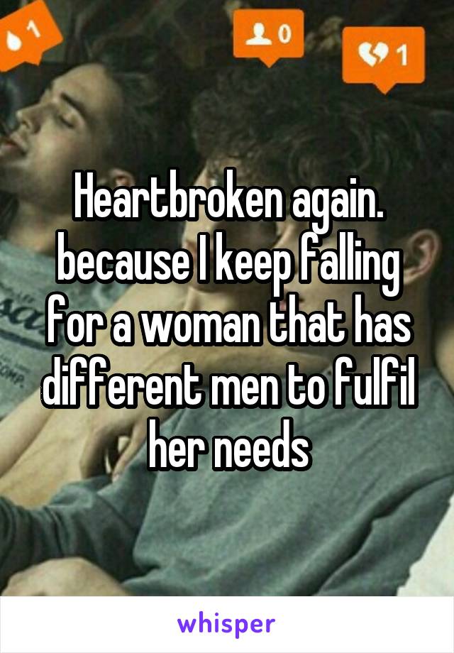 Heartbroken again. because I keep falling for a woman that has different men to fulfil her needs