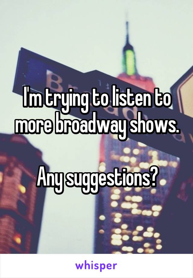 I'm trying to listen to more broadway shows.

Any suggestions?