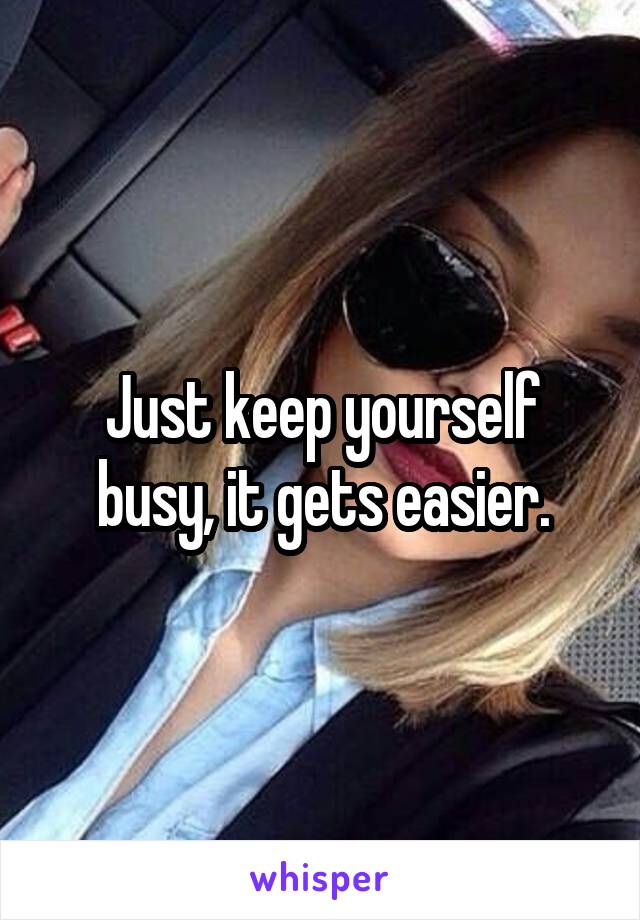 Just keep yourself busy, it gets easier.