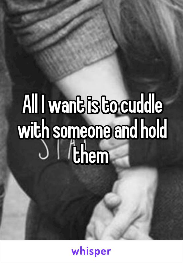 All I want is to cuddle with someone and hold them 