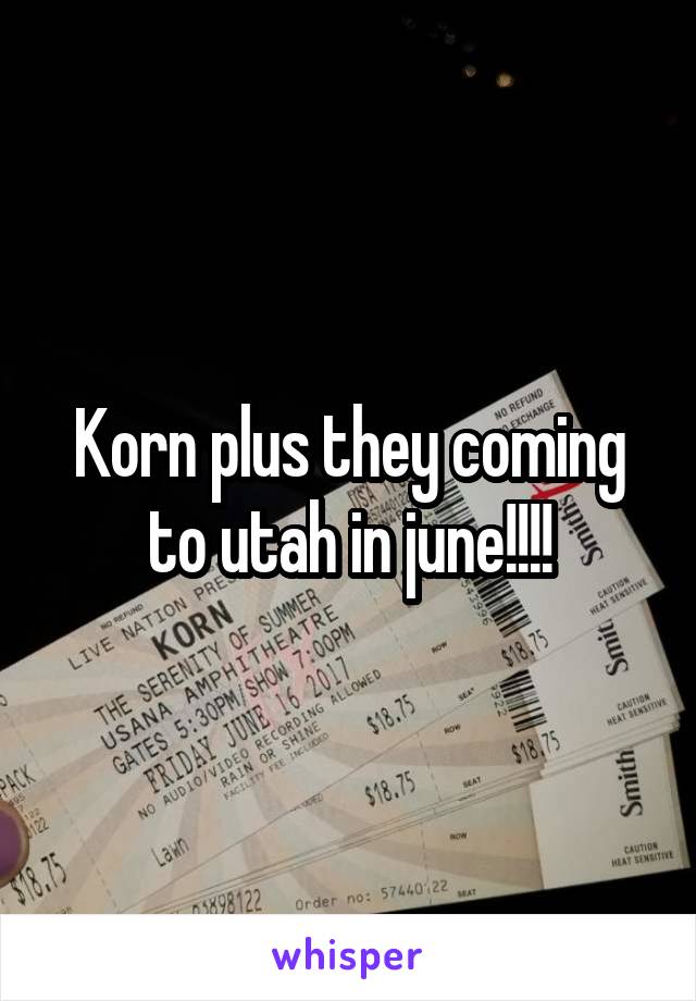 Korn plus they coming to utah in june!!!!