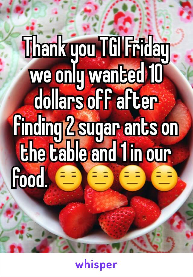 Thank you TGI Friday we only wanted 10 dollars off after finding 2 sugar ants on the table and 1 in our food. 😑😑😑😑