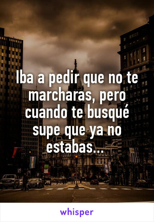 Iba a pedir que no te marcharas, pero cuando te busqué supe que ya no estabas... 