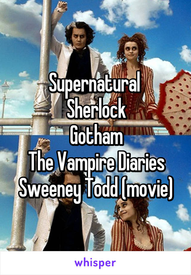 Supernatural 
Sherlock
Gotham
The Vampire Diaries
Sweeney Todd (movie)