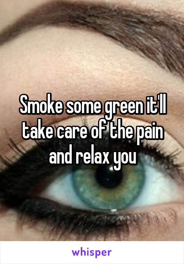 Smoke some green it'll take care of the pain and relax you