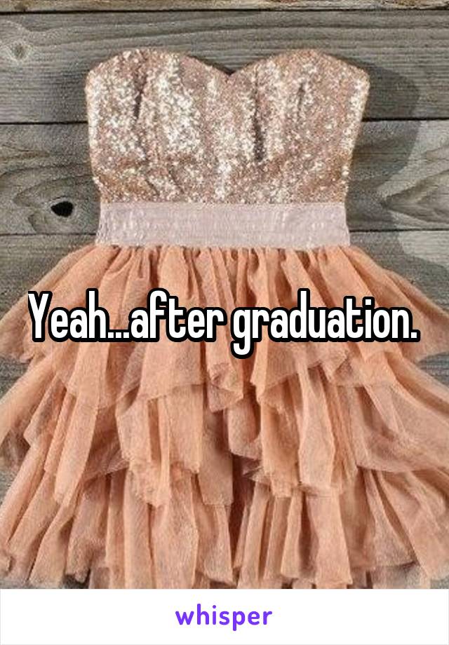 Yeah...after graduation. 