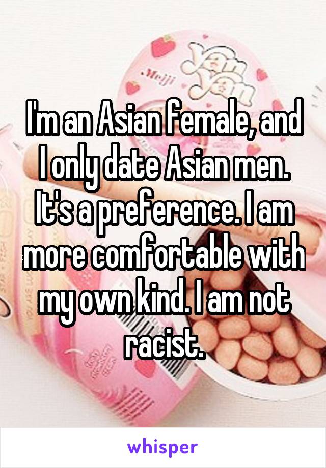 I'm an Asian female, and I only date Asian men. It's a preference. I am more comfortable with my own kind. I am not racist.