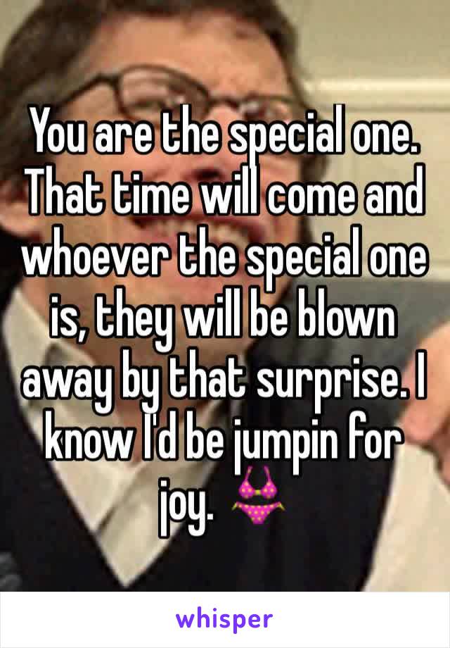 You are the special one. That time will come and whoever the special one is, they will be blown away by that surprise. I know I'd be jumpin for joy. 👙