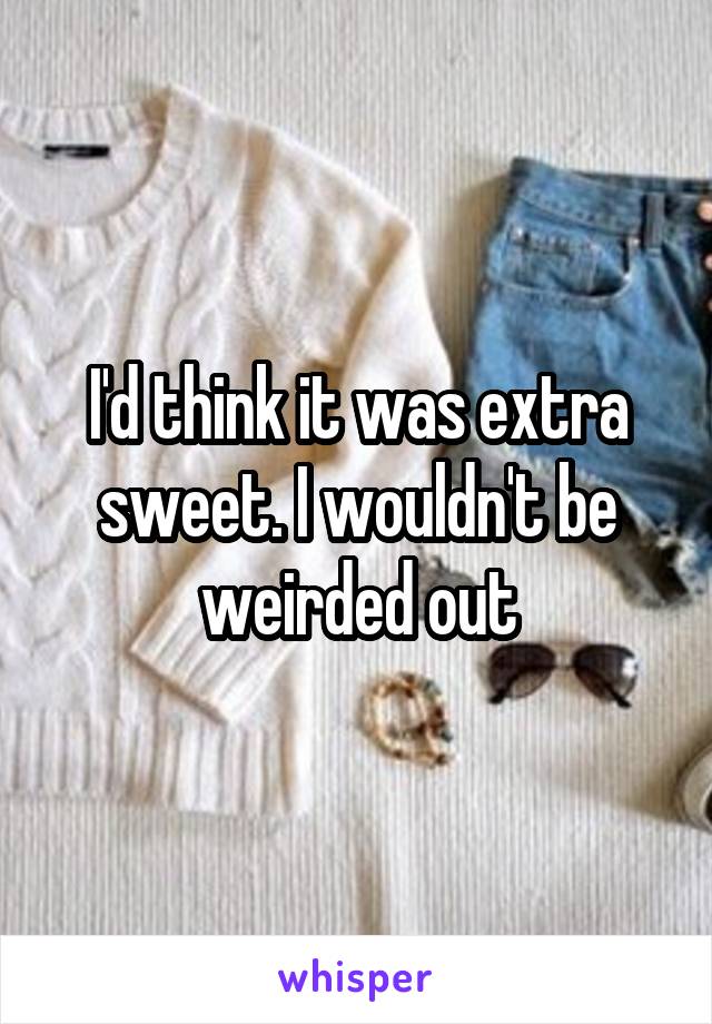 I'd think it was extra sweet. I wouldn't be weirded out