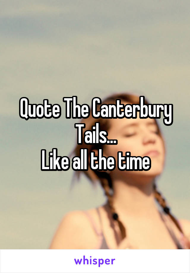 Quote The Canterbury Tails...
Like all the time