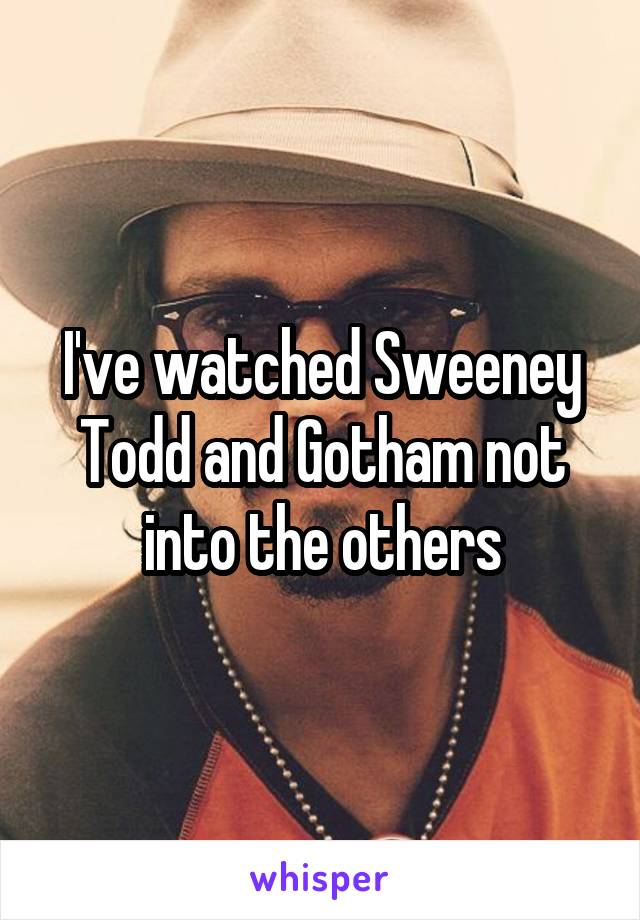 I've watched Sweeney Todd and Gotham not into the others