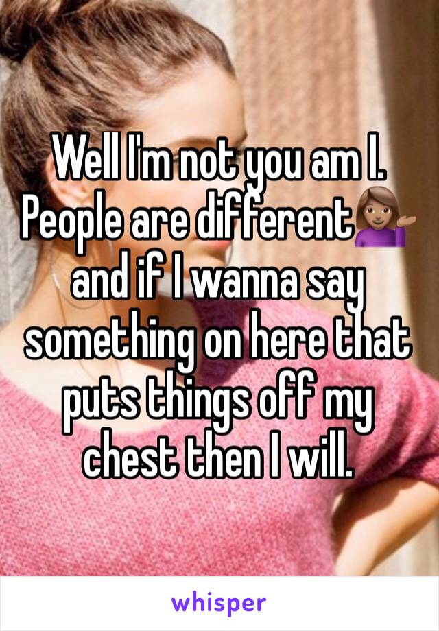 Well I'm not you am I. People are different💁🏽 and if I wanna say something on here that puts things off my chest then I will. 