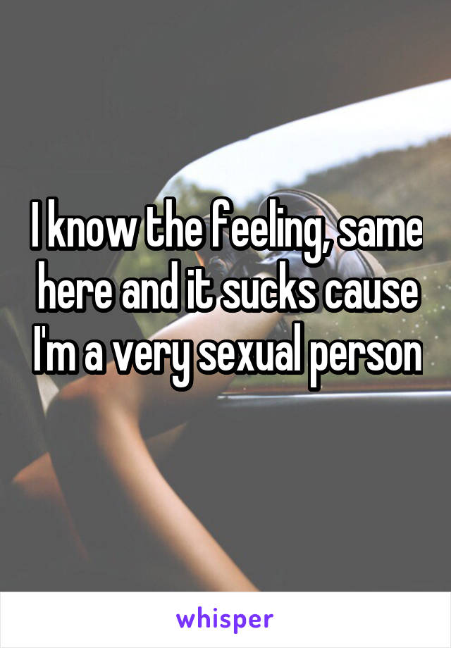 I know the feeling, same here and it sucks cause I'm a very sexual person 