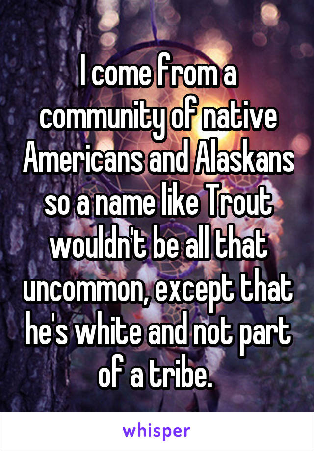 I come from a community of native Americans and Alaskans so a name like Trout wouldn't be all that uncommon, except that he's white and not part of a tribe. 