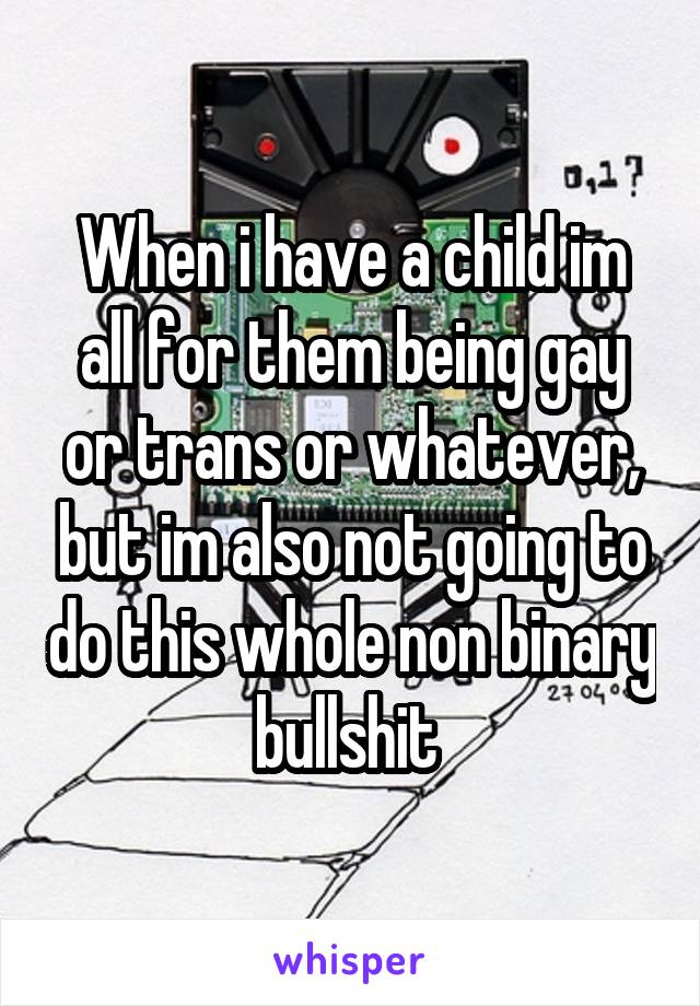 When i have a child im all for them being gay or trans or whatever, but im also not going to do this whole non binary bullshit 