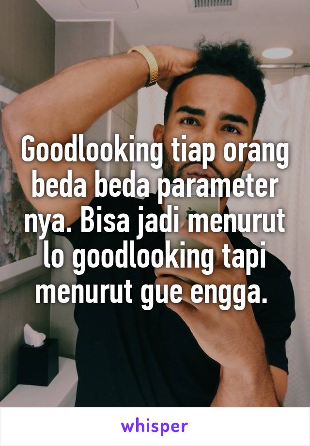 Goodlooking tiap orang beda beda parameter nya. Bisa jadi menurut lo goodlooking tapi menurut gue engga. 