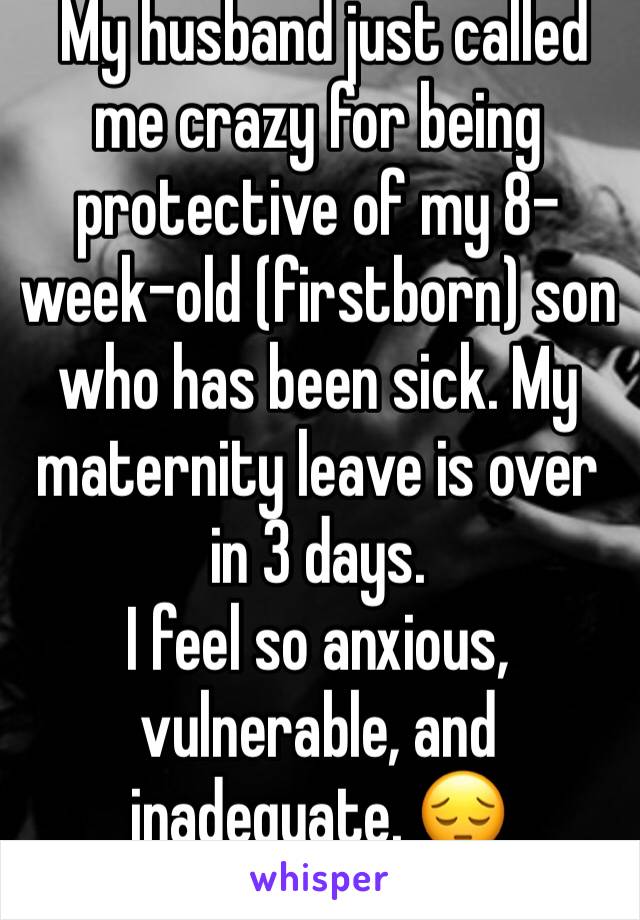  My husband just called me crazy for being protective of my 8-week-old (firstborn) son who has been sick. My maternity leave is over in 3 days.
I feel so anxious, vulnerable, and inadequate. 😔