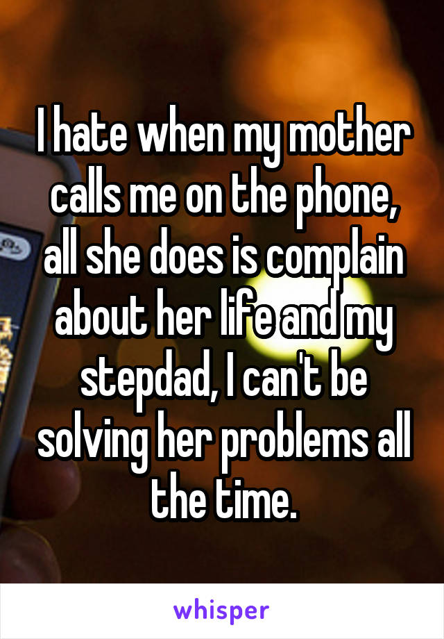 I hate when my mother calls me on the phone, all she does is complain about her life and my stepdad, I can't be solving her problems all the time.