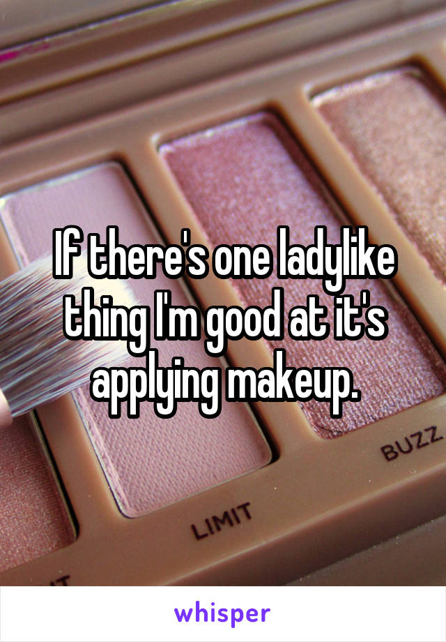 If there's one ladylike thing I'm good at it's applying makeup.